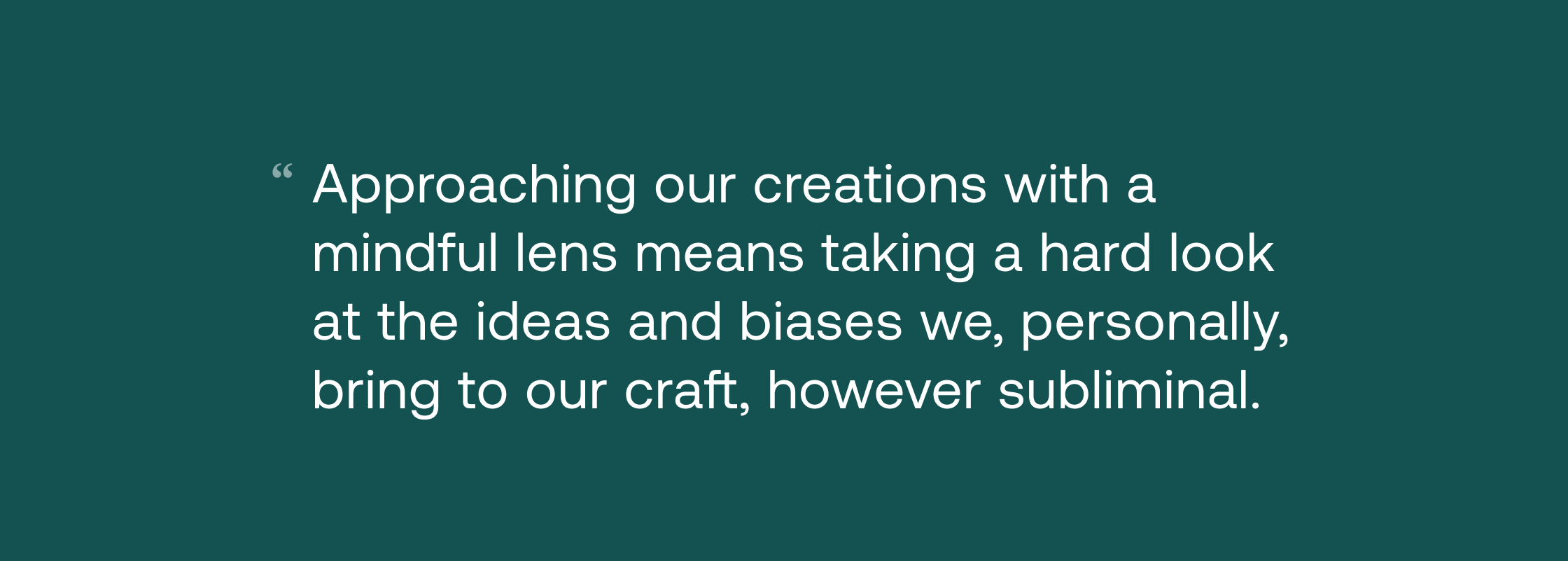 Approaching our creations with a mindful lens means taking a hard look at the ideas and biases we, personally, bring to our craft, however subliminal.