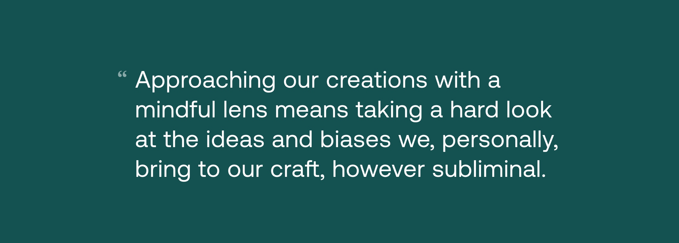Approaching our creations with a mindful lens means taking a hard look at the ideas and biases we, personally, bring to our craft, however subliminal.